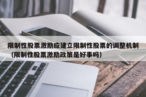 限制性股票激励应建立限制性股票的调整机制（限制性股票激励政策是好事吗）-第1张图片-深圳中创商业咨询